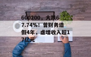 600200，大跌67.74%！曾财务造假4年，虚增收入超17亿元