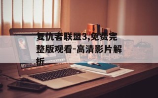 复仇者联盟3,免费完整版观看-高清影片解析