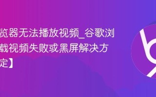 谷歌浏览器无法播放视频_谷歌浏览器加载视频失败或黑屏解决方法【搞定】