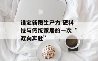 锚定新质生产力 硬科技与传统家居的一次“双向奔赴”