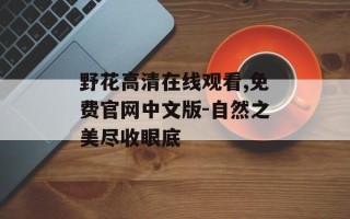 野花高清在线观看,免费官网中文版-自然之美尽收眼底