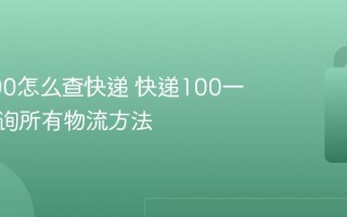 快递100怎么查快递 快递100一站式查询所有物流方法