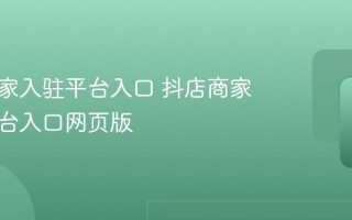 抖店商家入驻平台入口 抖店商家入驻平台入口网页版