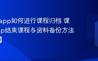 课堂派app如何进行课程归档 课堂派app结束课程与资料备份方法【教程】