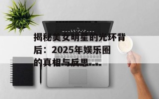 揭秘美女明星的光环背后：2025年娱乐圈的真相与反思