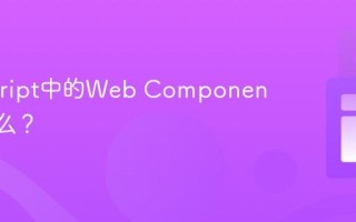 Javascript中的Web Components是什么？