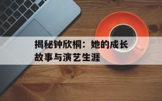 揭秘钟欣桐：她的成长故事与演艺生涯