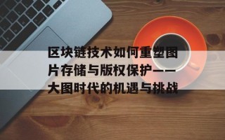 区块链技术如何重塑图片存储与版权保护——大图时代的机遇与挑战