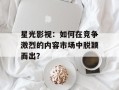 星光影视：如何在竞争激烈的内容市场中脱颖而出？