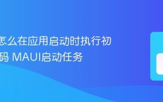 MAUI怎么在应用启动时执行初始化代码 MAUI启动任务