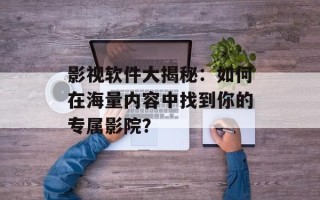 影视软件大揭秘：如何在海量内容中找到你的专属影院？