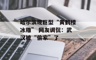 哈尔滨现巨型“黄鹤楼冰雕” 网友调侃：武汉被“偷家”了