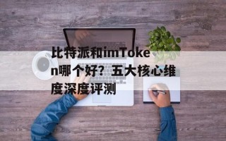 比特派和imToken哪个好？五大核心维度深度评测