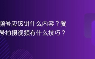 餐饮视频号应该讲什么内容？餐饮视频号拍摄视频有什么技巧？