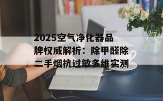 2025空气净化器品牌权威解析：除甲醛除二手烟抗过敏多维实测