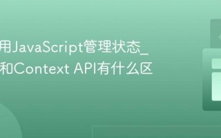 如何使用JavaScript管理状态_Redux和Context API有什么区别呢