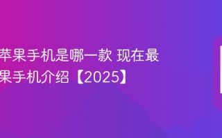 最新的苹果手机是哪一款 现在最新的苹果手机介绍【2025】