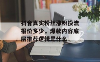 抖音真实粉丝涨粉投流报价多少，爆款内容底层推荐逻辑是什么