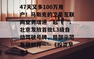 47天又多100万用户！马斯克的卫星互联网业务增速“起飞”；北京发放首批L3级自动驾驶号牌，局部示范有望放开——《投资早参》