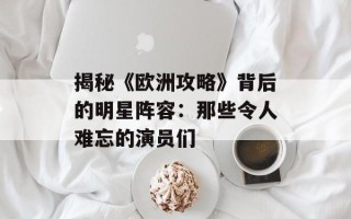 揭秘《欧洲攻略》背后的明星阵容：那些令人难忘的演员们