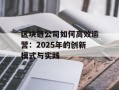 区块链公司如何高效运营：2025年的创新模式与实践