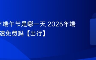 2026年端午节是哪一天 2026年端午节高速免费吗【出行】