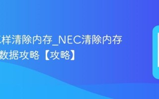 NEC怎样清除内存_NEC清除内存清理旧数据攻略【攻略】