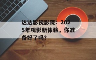 达达影视影院：2025年观影新体验，你准备好了吗？