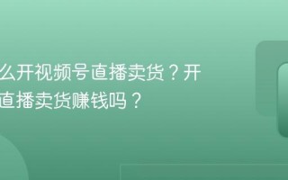翡翠怎么开视频号直播卖货？开视频号直播卖货赚钱吗？