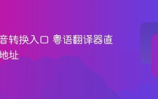 粤语拼音转换入口 粤语翻译器直接访问地址