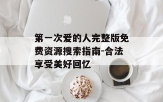 第一次爱的人完整版免费资源搜索指南-合法享受美好回忆