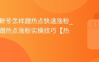 视频号新号怎样蹭热点快速涨粉_视频号蹭热点涨粉实操技巧【热点】