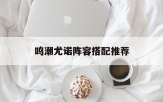 鸣潮尤诺阵容搭配推荐