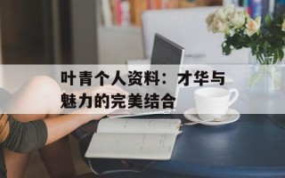 叶青个人资料：才华与魅力的完美结合