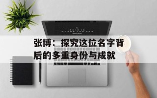 张博：探究这位名字背后的多重身份与成就