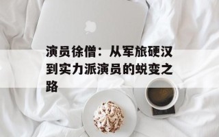 演员徐僧：从军旅硬汉到实力派演员的蜕变之路