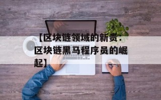 【区块链领域的新贵：区块链黑马程序员的崛起】