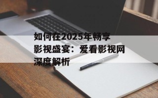 如何在2025年畅享影视盛宴：爱看影视网深度解析