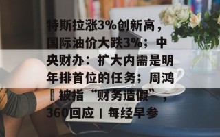 特斯拉涨3%创新高，国际油价大跌3%；中央财办：扩大内需是明年排首位的任务；周鸿祎被指“财务造假”，360回应丨每经早参