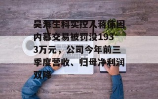 昊海生科实控人蒋伟因内幕交易被罚没1933万元，公司今年前三季度营收、归母净利润双降