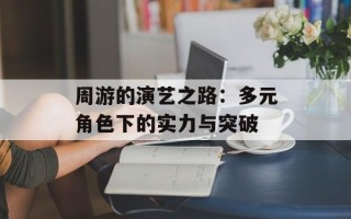 周游的演艺之路：多元角色下的实力与突破
