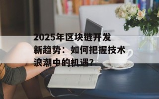 2025年区块链开发新趋势：如何把握技术浪潮中的机遇？