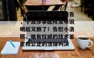 父母公布女儿尸检报告，宁波涉事医院发布说明后又删了！告慰小洛熙，唯有权威的技术鉴定和公正的法律判决