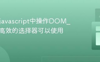 如何在javascript中操作DOM_有哪些高效的选择器可以使用？