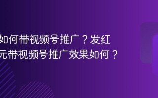发红包如何带视频号推广？发红包100元带视频号推广效果如何？