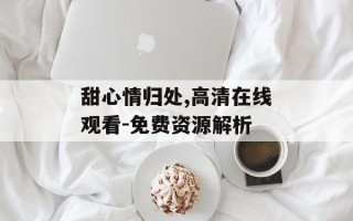 甜心情归处,高清在线观看-免费资源解析