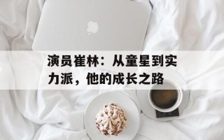 演员崔林：从童星到实力派，他的成长之路