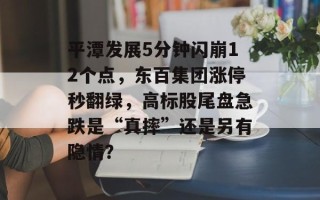 平潭发展5分钟闪崩12个点，东百集团涨停秒翻绿，高标股尾盘急跌是“真摔”还是另有隐情？