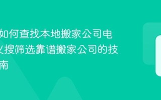 巩义搜如何查找本地搬家公司电话_巩义搜筛选靠谱搬家公司的技巧与指南