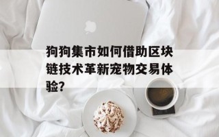 狗狗集市如何借助区块链技术革新宠物交易体验？